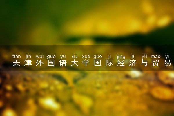 天津外国语大学国际经济与贸易专业怎么样 录取分数线多少