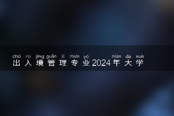出入境管理专业2024年大学排名 最好的大学排行榜