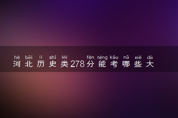 河北历史类278分能考哪些大学 2025考生稳上的大学名单