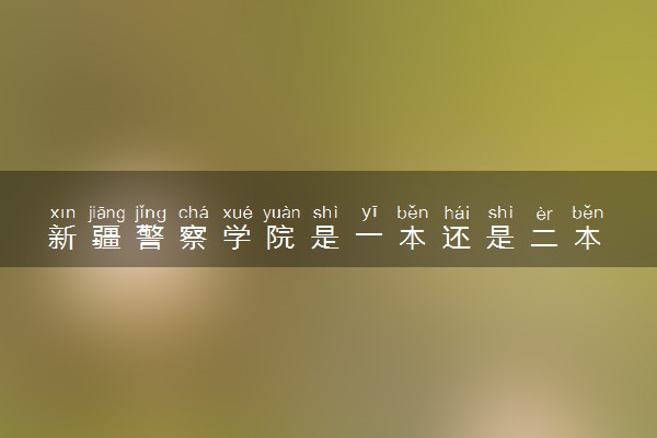 新疆警察学院是一本还是二本 算好大学吗