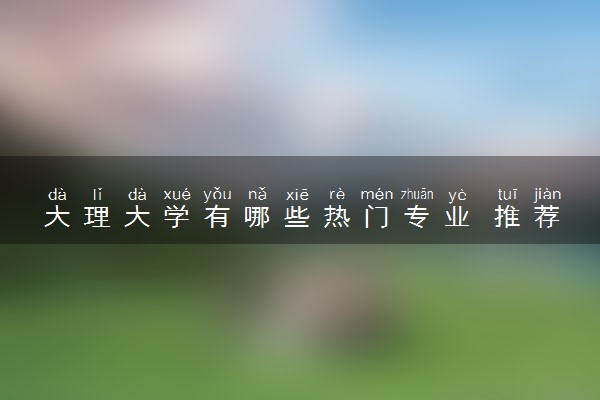 大理大学有哪些热门专业 推荐的王牌专业