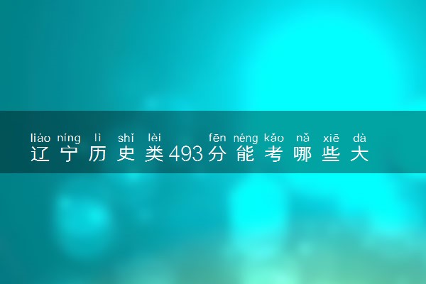辽宁历史类493分能考哪些大学 2025考生稳上的大学名单