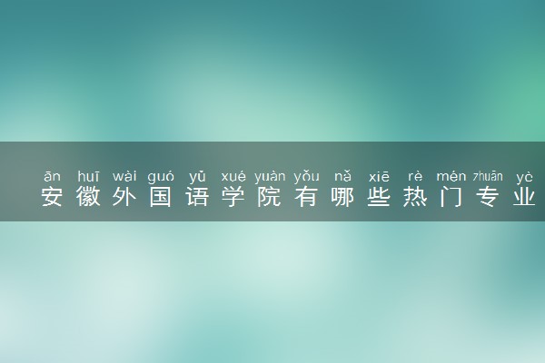 安徽外国语学院有哪些热门专业 推荐的王牌专业