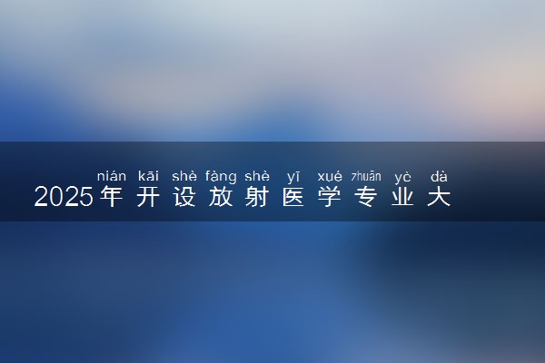 2025年开设放射医学专业大学排名及评级 高校排行榜