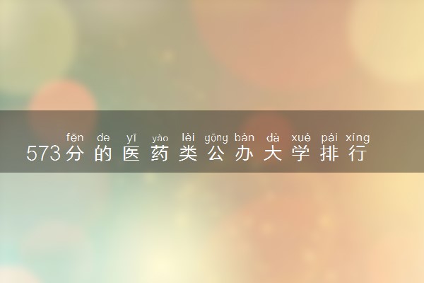 573分的医药类公办大学排行榜（2025考生参考)