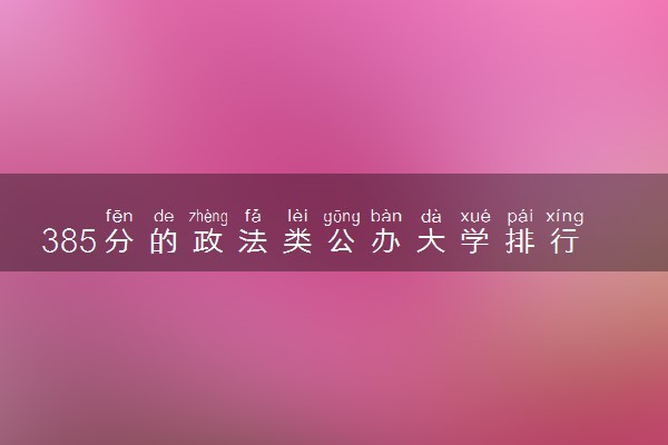385分的政法类公办大学排行榜（2025考生参考)