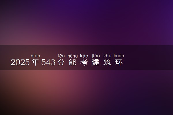 2025年543分能考建筑环境与能源应用工程专业吗 543分建筑环境与能源应用工程专业大学推荐