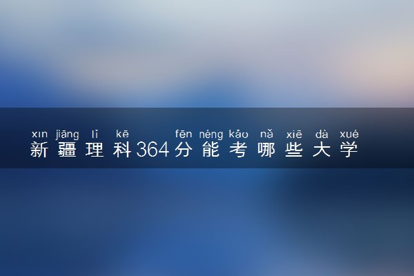 新疆理科364分能考哪些大学 2025考生稳上的大学名单