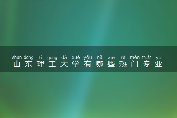 山东理工大学有哪些热门专业 推荐的王牌专业