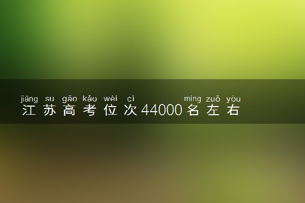 江苏高考位次44000名左右报什么大学好（2025年参考）