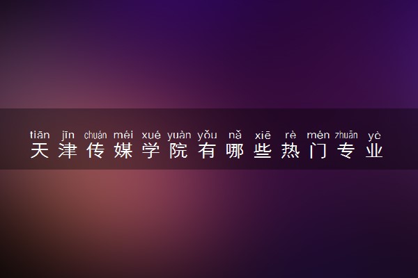 天津传媒学院有哪些热门专业 推荐的王牌专业