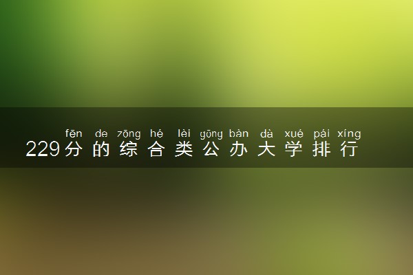 229分的综合类公办大学排行榜（2025考生参考)