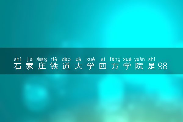 石家庄铁道大学四方学院是985还是211 含金量怎么样