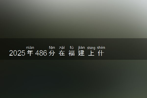2025年486分在福建上什么大学好 近三年录取分数线是多少