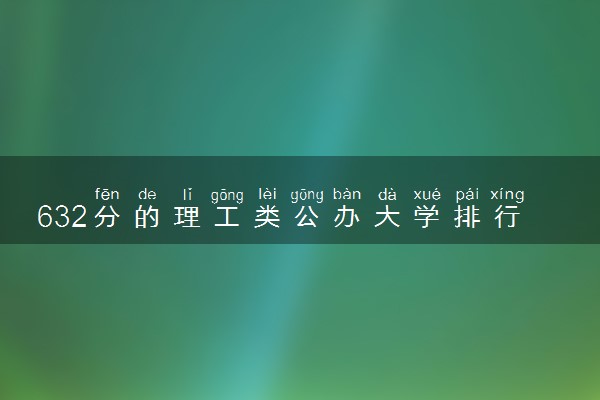 632分的理工类公办大学排行榜（2025考生参考)