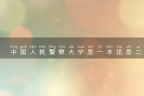 中国人民警察大学是一本还是二本 算好大学吗
