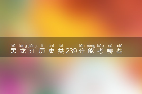 黑龙江历史类239分能考哪些大学 2025考生稳上的大学名单