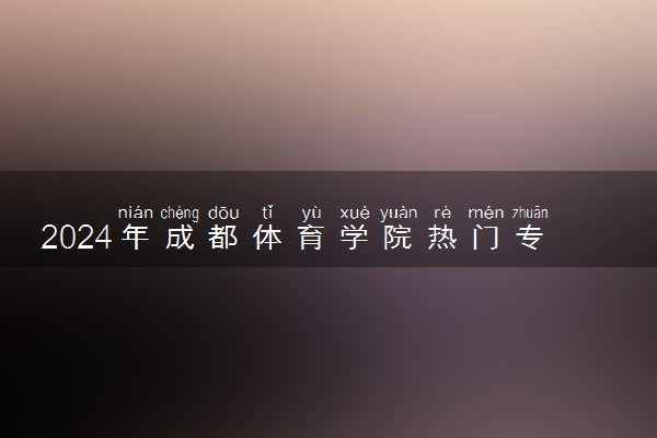2024年成都体育学院热门专业全国排名 有哪些专业比较好