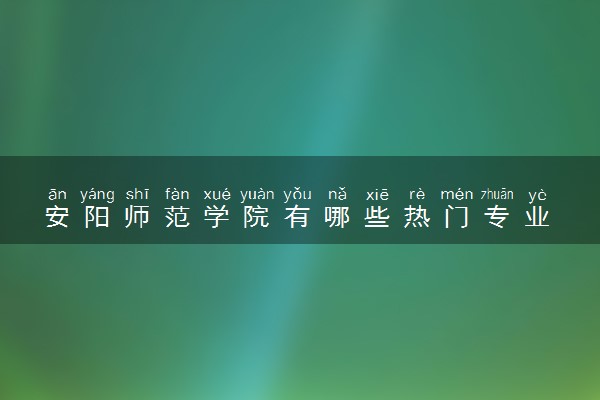 安阳师范学院有哪些热门专业 推荐的王牌专业