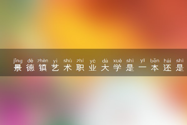 景德镇艺术职业大学是一本还是二本 算好大学吗