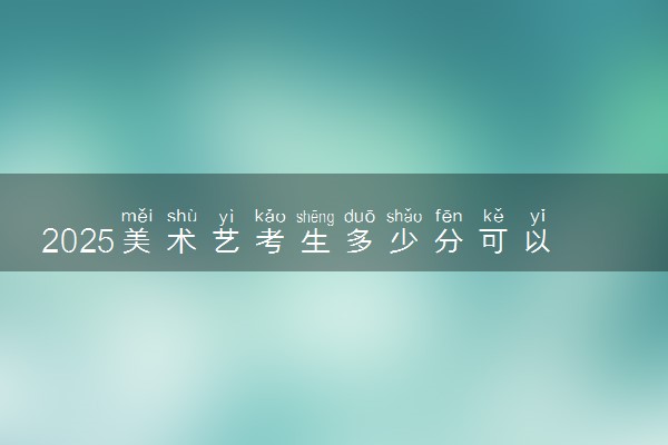 2025美术艺考生多少分可以报内蒙古能源职业学院