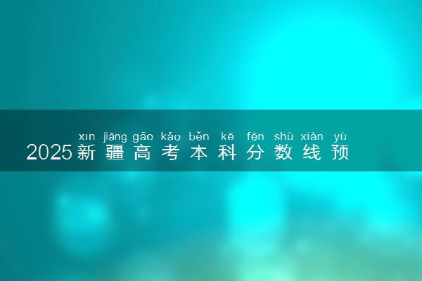 2025新疆高考本科分数线预测 最低录取分预估