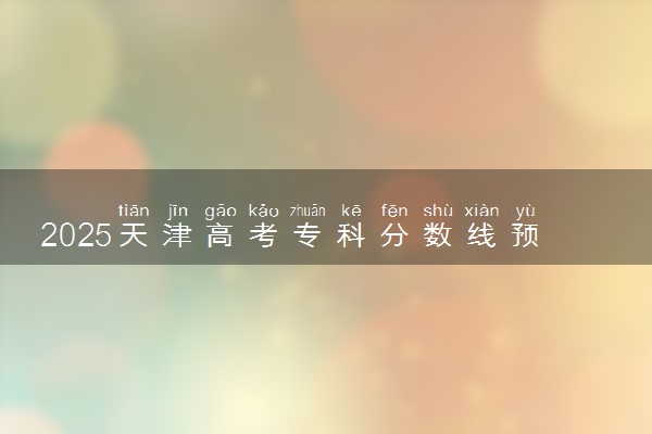 2025天津高考专科分数线预测 最低录取分预估