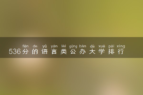 536分的语言类公办大学排行榜（2025考生参考)