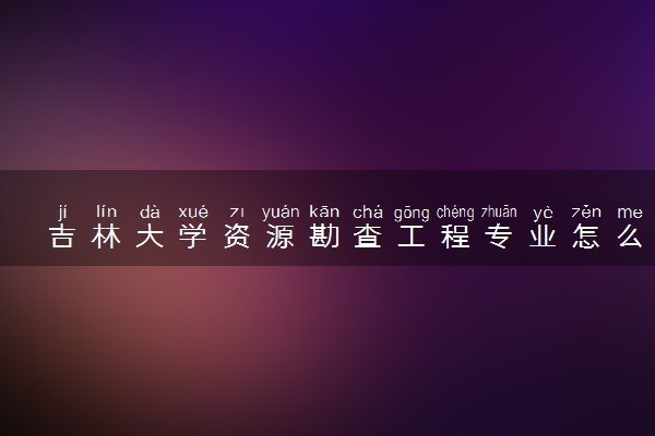 吉林大学资源勘查工程专业怎么样 录取分数线多少
