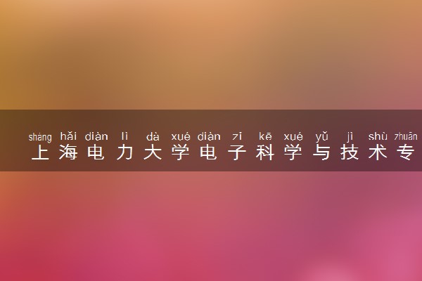 上海电力大学电子科学与技术专业怎么样 录取分数线多少