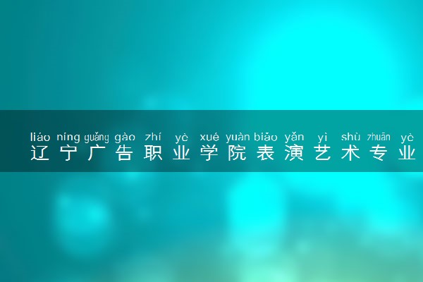 辽宁广告职业学院表演艺术专业怎么样 录取分数线多少