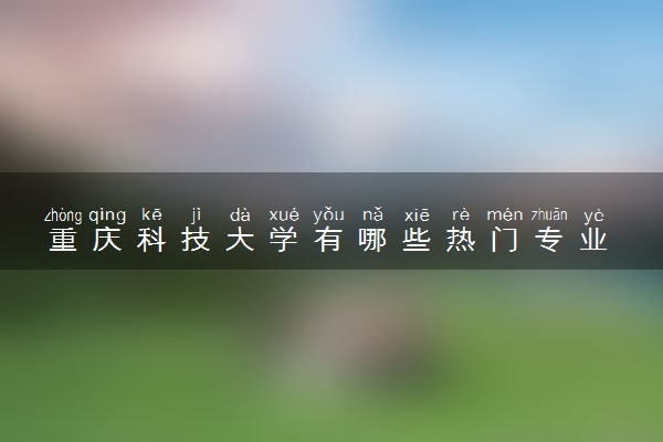 重庆科技大学有哪些热门专业 推荐的王牌专业