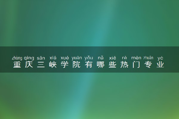 重庆三峡学院有哪些热门专业 推荐的王牌专业