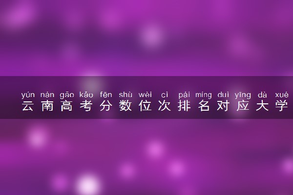 云南高考分数位次排名对应大学名单（2025年参考）