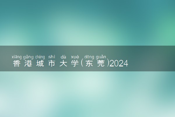 香港城市大学(东莞)2024年各省录取分数线 多少分能考上