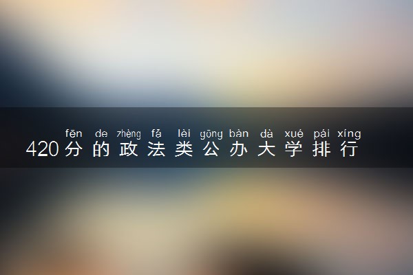 420分的政法类公办大学排行榜（2025考生参考)
