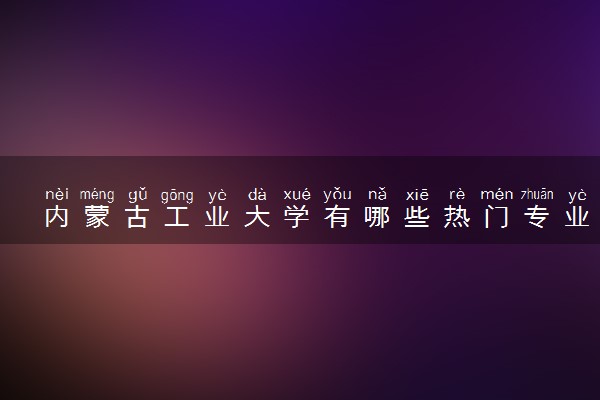 内蒙古工业大学有哪些热门专业 推荐的王牌专业