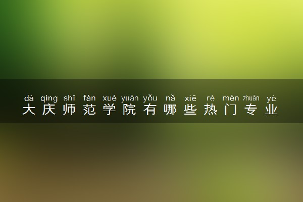 大庆师范学院有哪些热门专业 推荐的王牌专业
