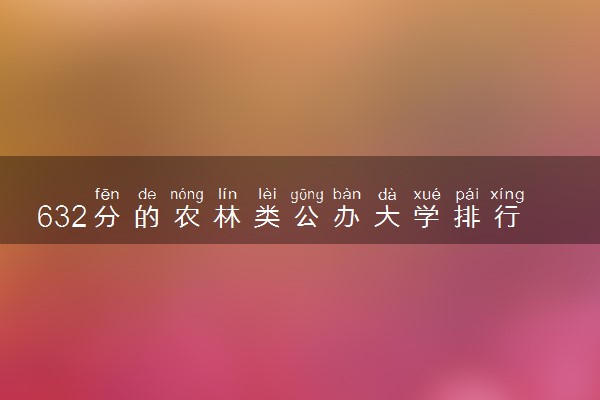 632分的农林类公办大学排行榜（2025考生参考)