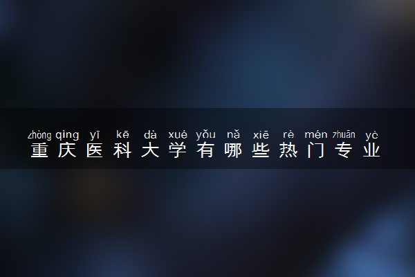 重庆医科大学有哪些热门专业 推荐的王牌专业