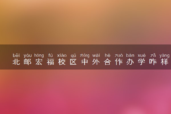 北邮宏福校区中外合作办学咋样 就业率如何
