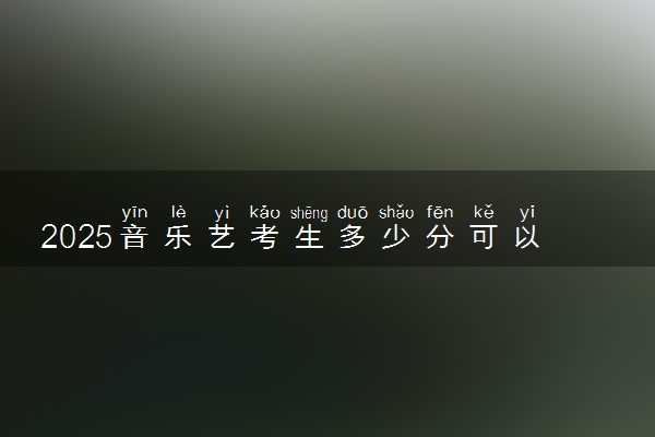 2025音乐艺考生多少分可以报防灾科技学院