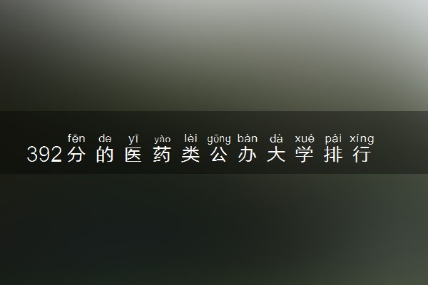 392分的医药类公办大学排行榜（2025考生参考)