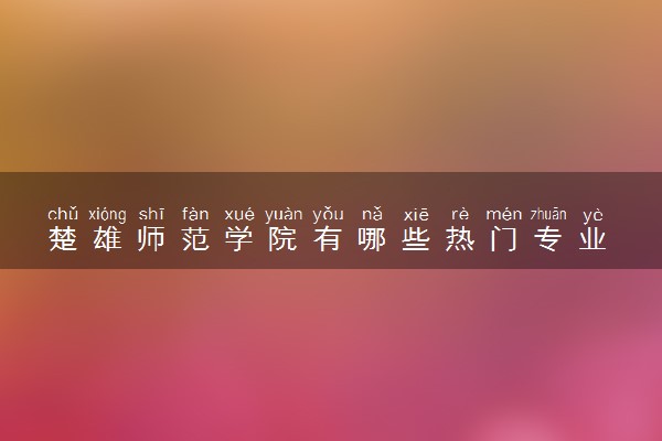 楚雄师范学院有哪些热门专业 推荐的王牌专业