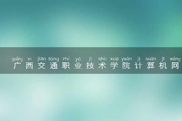 广西交通职业技术学院计算机网络技术专业怎么样 录取分数线多少