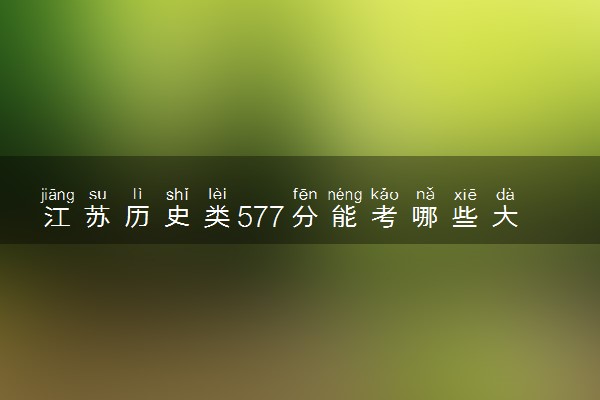 江苏历史类577分能考哪些大学 2025考生稳上的大学名单
