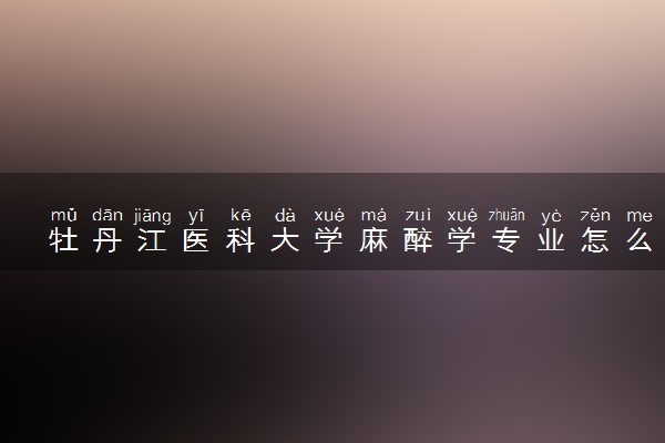 牡丹江医科大学麻醉学专业怎么样 录取分数线多少