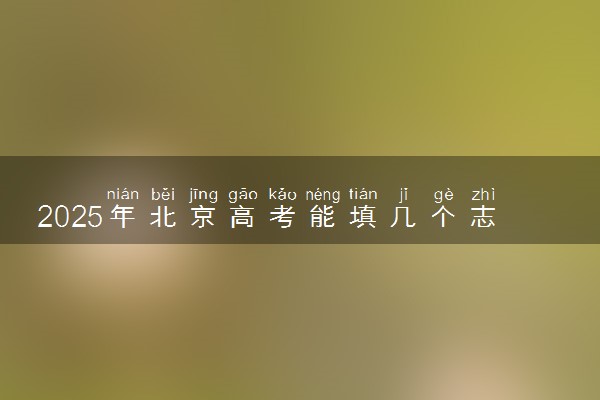 2025年北京高考能填几个志愿和几个专业