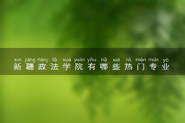 新疆政法学院有哪些热门专业 推荐的王牌专业