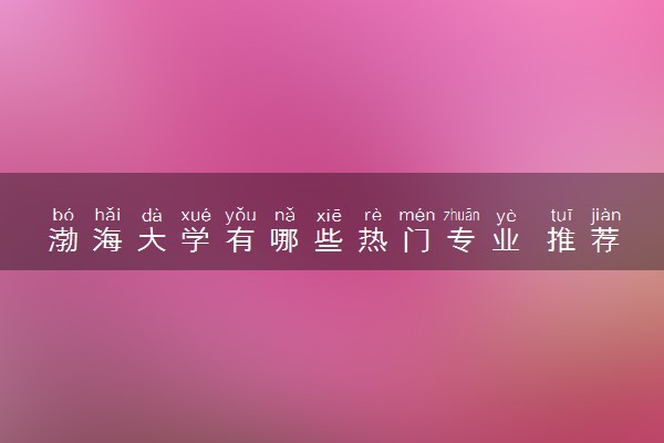渤海大学有哪些热门专业 推荐的王牌专业